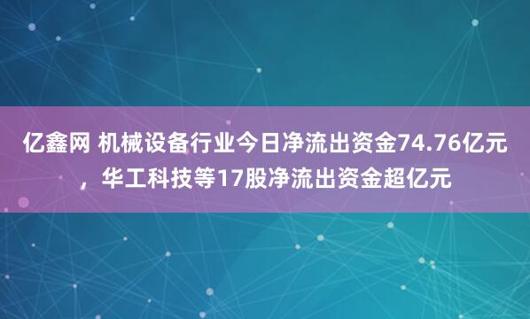 亿鑫网 机械设备行业今日净流出资金74.76亿元，华工科技等17股净流出资金超亿元
