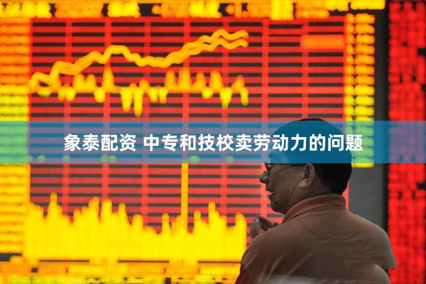 象泰配资 中专和技校卖劳动力的问题