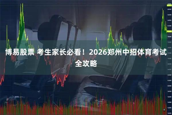 博易股票 考生家长必看！2026郑州中招体育考试全攻略