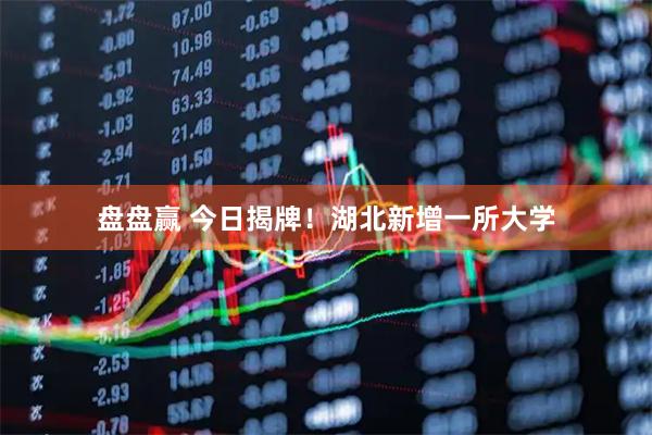 盘盘赢 今日揭牌！湖北新增一所大学