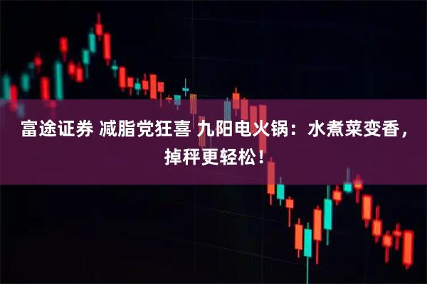 富途证券 减脂党狂喜 九阳电火锅：水煮菜变香，掉秤更轻松！