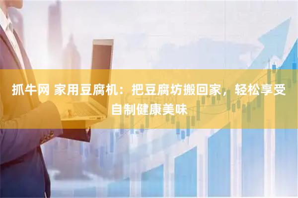 抓牛网 家用豆腐机：把豆腐坊搬回家，轻松享受自制健康美味