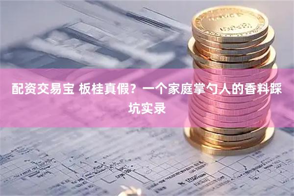 配资交易宝 板桂真假？一个家庭掌勺人的香料踩坑实录