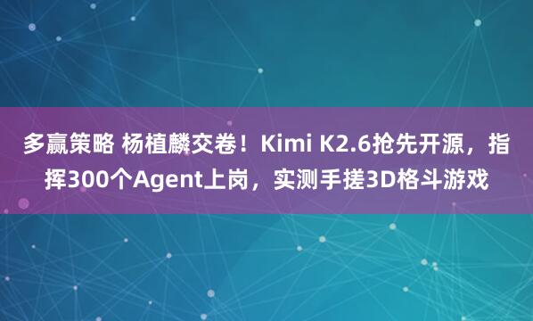 多赢策略 杨植麟交卷！Kimi K2.6抢先开源，指挥300个Agent上岗，实测手搓3D格斗游戏
