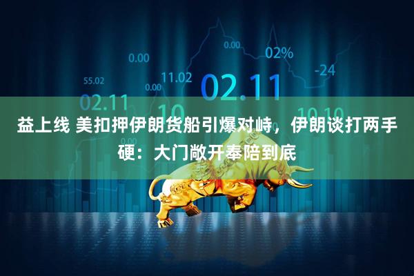 益上线 美扣押伊朗货船引爆对峙，伊朗谈打两手硬：大门敞开奉陪到底