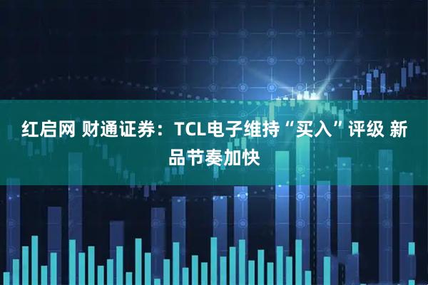 红启网 财通证券：TCL电子维持“买入”评级 新品节奏加快