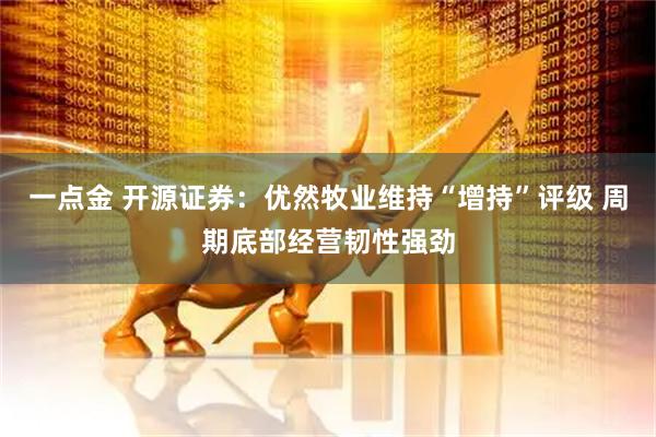 一点金 开源证券：优然牧业维持“增持”评级 周期底部经营韧性强劲