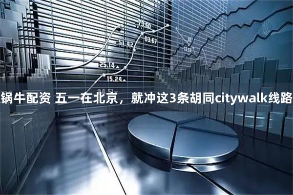 锅牛配资 五一在北京，就冲这3条胡同citywalk线路
