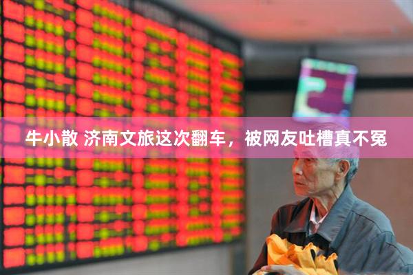 牛小散 济南文旅这次翻车，被网友吐槽真不冤