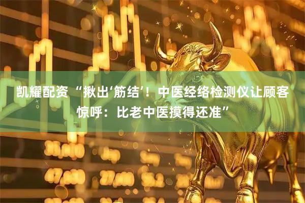 凯耀配资 “揪出‘筋结’！中医经络检测仪让顾客惊呼：比老中医摸得还准”