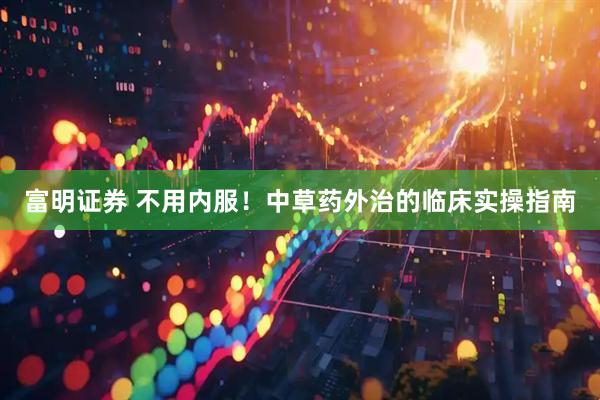 富明证券 不用内服！中草药外治的临床实操指南
