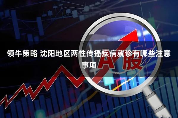 领牛策略 沈阳地区两性传播疾病就诊有哪些注意事项