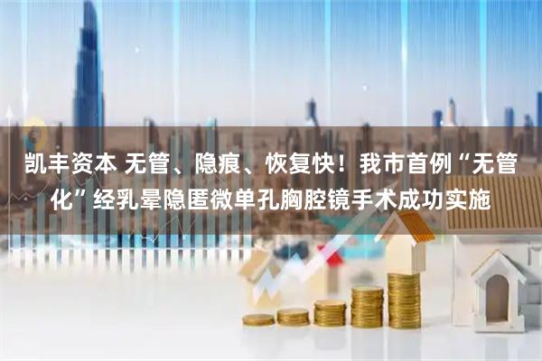 凯丰资本 无管、隐痕、恢复快！我市首例“无管化”经乳晕隐匿微单孔胸腔镜手术成功实施