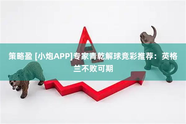 策略盈 [小炮APP]专家青乾解球竞彩推荐：英格兰不败可期
