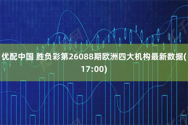 优配中国 胜负彩第26088期欧洲四大机构最新数据(17:00)