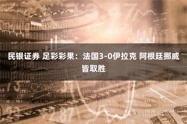 民银证券 足彩彩果：法国3-0伊拉克 阿根廷挪威皆取胜