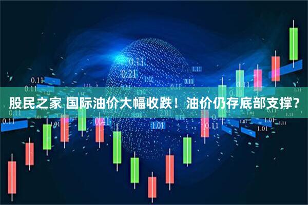 股民之家 国际油价大幅收跌！油价仍存底部支撑？