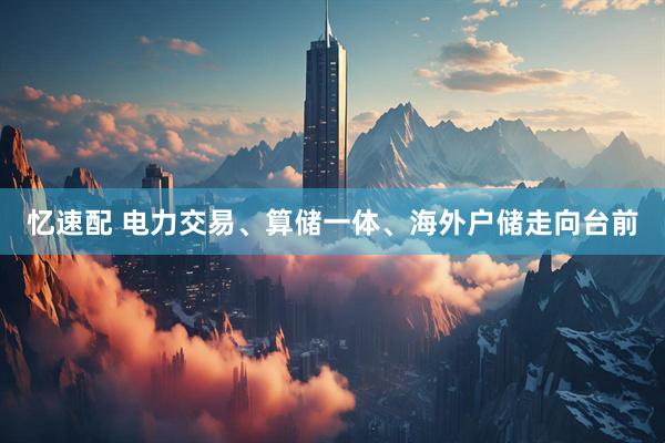 忆速配 电力交易、算储一体、海外户储走向台前