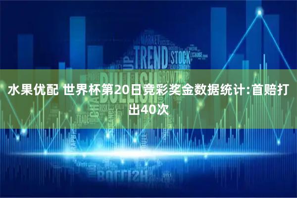 水果优配 世界杯第20日竞彩奖金数据统计:首赔打出40次