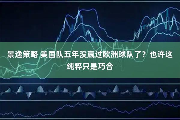 景逸策略 美国队五年没赢过欧洲球队了？也许这纯粹只是巧合