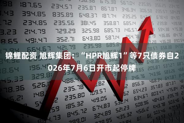 锦鲤配资 旭辉集团：“HPR旭辉1”等7只债券自2026年7月6日开市起停牌