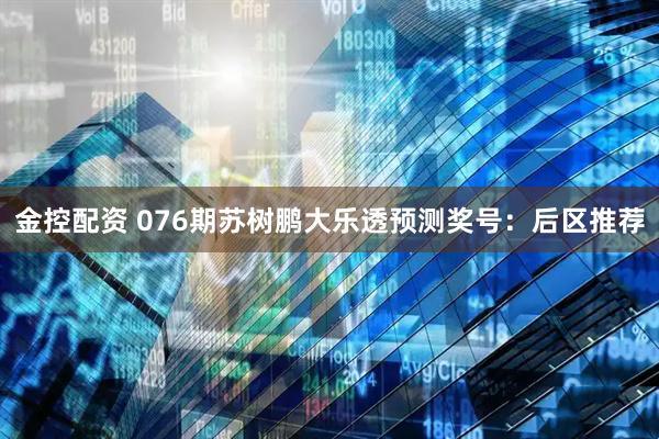 金控配资 076期苏树鹏大乐透预测奖号:后区推荐
