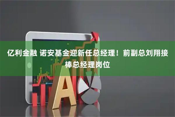 亿利金融 诺安基金迎新任总经理！前副总刘翔接棒总经理岗位