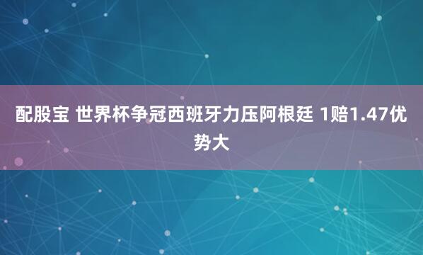 配股宝 世界杯争冠西班牙力压阿根廷 1赔1.47优势大