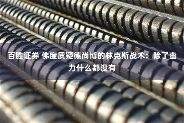 百胜证券 佛度质疑德尚博的林克斯战术:除了蛮力什么都没有