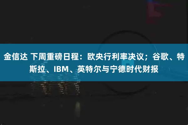 金信达 下周重磅日程:欧央行利率决议;谷歌、特斯拉、IBM、英特尔与宁德时代财报