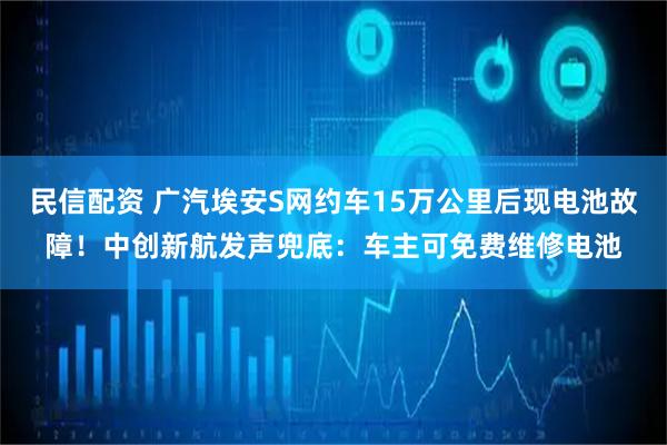 民信配资 广汽埃安S网约车15万公里后现电池故障!中创新航发声兜底:车主可免费维修电池